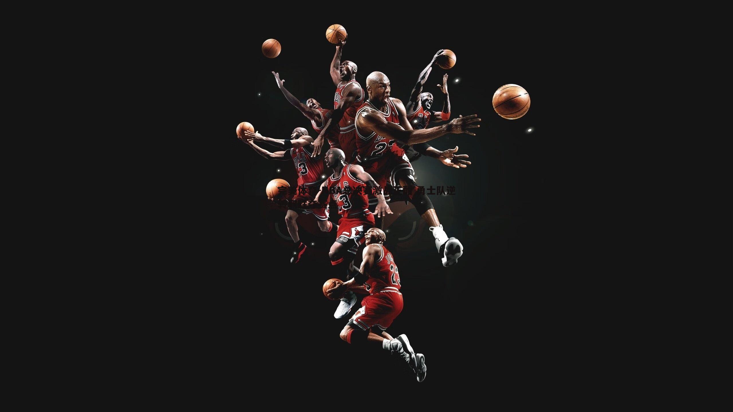 NBA总决赛激战正酣 勇士队逆转取胜夺赛点